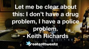Let me be clear about this: I don’t have a drug problem, I have a police problem. - Keith Richards