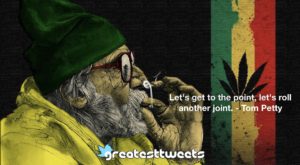 Let's get to the point, let's roll another joint. - Tom Petty