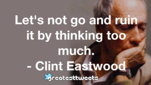 Let's not go and ruin it by thinking too much. - Clint Eastwood