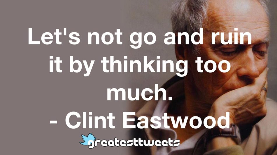 Let's not go and ruin it by thinking too much. - Clint Eastwood