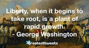 Liberty, when it begins to take root, is a plant of rapid growth. - George Washington