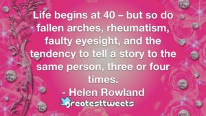 Life begins at 40 – but so do fallen arches, rheumatism, faulty eyesight, and the tendency to tell a story to the same person, three or four times. - Helen Rowland
