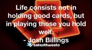 Life consists not in holding good cards, but in playing those you hold well. - Josh Billings