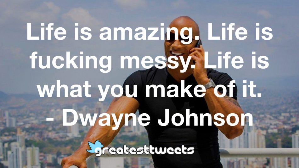 Life is amazing. Life is fucking messy. Life is what you make of it. - Dwayne Johnson