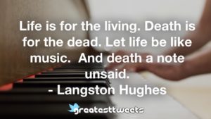 Life is for the living. Death is for the dead. Let life be like music. And death a note unsaid. - Langston Hughes