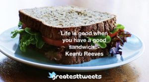 Life is good when you have a good sandwich..- Keanu Reeves