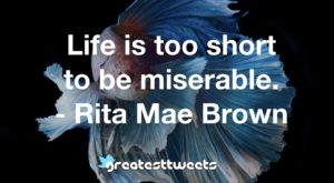 Life is too short to be miserable. - Rita Mae Brown
