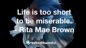 Life is too short to be miserable. - Rita Mae Brown