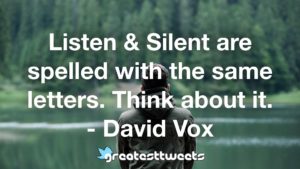 Listen & Silent are spelled with the same letters. Think about it. - David Vox