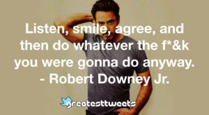 Listen, smile, agree, and then do whatever the f*&k you were gonna do anyway. - Robert Downey Jr.