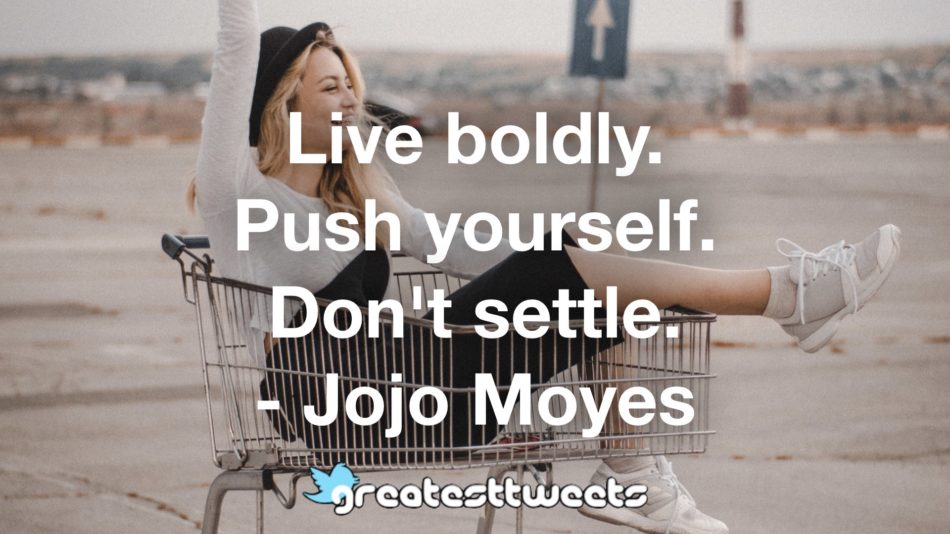 Live boldly. Push yourself. Don't settle. - Jojo Moyes