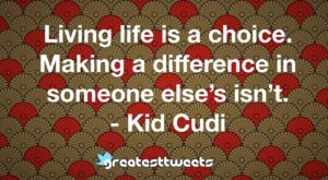Living life is a choice. Making a difference in someone else’s isn’t. - Kid Cudi