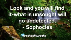 Look and you will find it-what is unsought will go undetected. - Sophocles