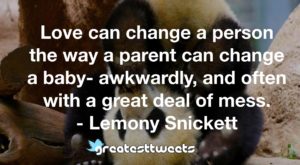 Love can change a person the way a parent can change a baby- awkwardly, and often with a great deal of mess. - Lemony Snickett