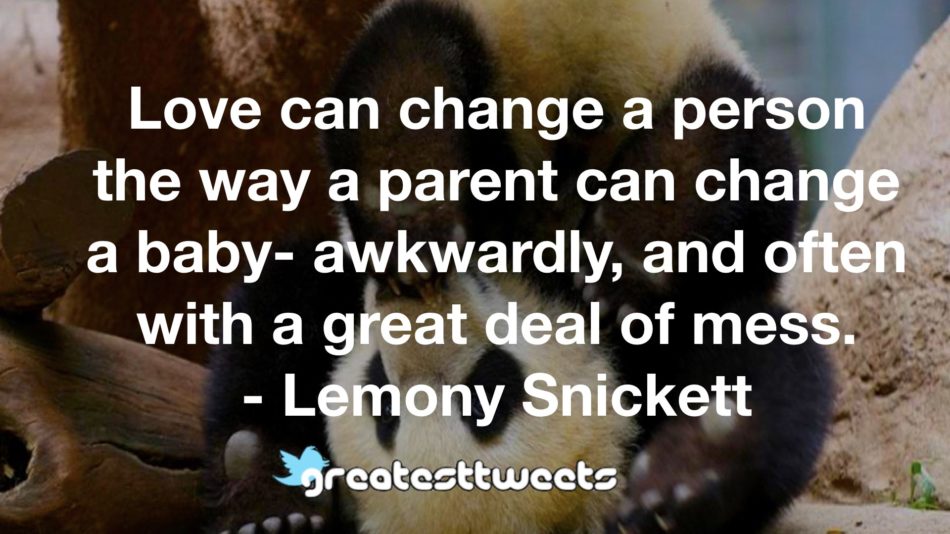 Love can change a person the way a parent can change a baby- awkwardly, and often with a great deal of mess. - Lemony Snickett