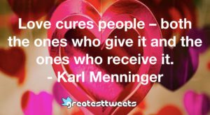 Love cures people – both the ones who give it and the ones who receive it. - Karl Menninger
