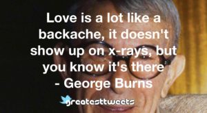 Love is a lot like a backache, it doesn't show up on x-rays, but you know it's there - George Burns
