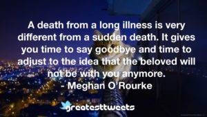 A death from a long illness is very different from a sudden death. It gives you time to say goodbye and time to adjust to the idea that the beloved will not be with you anymore.