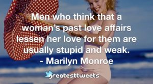 Men who think that a woman’s past love affairs lessen her love for them are usually stupid and weak. - Marilyn Monroe