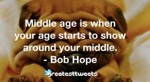 Middle age is when your age starts to show around your middle.