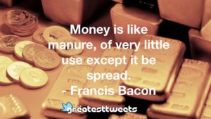 Money is like manure, of very little use except it be spread. - Francis Bacon
