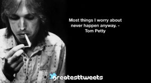 Most things I worry about never happen anyway. - Tom Petty