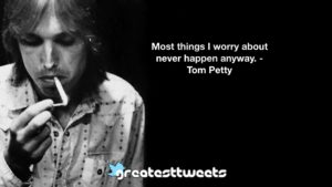 Most things I worry about never happen anyway. - Tom Petty