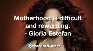 Motherhood is difficult and rewarding. - Gloria Estefan