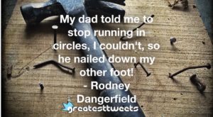 My dad told me to stop running in circles, I couldn't, so he nailed down my other foot! - Rodney Dangerfield