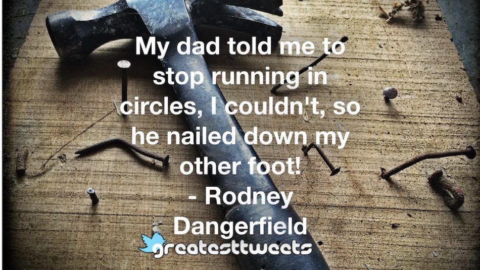 My dad told me to stop running in circles, I couldn't, so he nailed down my other foot! - Rodney Dangerfield