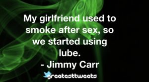 My girlfriend used to smoke after sex, so we started using lube. - Jimmy Carr
