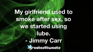 My girlfriend used to smoke after sex, so we started using lube. - Jimmy Carr