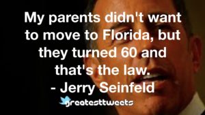My parents didn't want to move to Florida, but they turned 60 and that's the law. - Jerry Seinfeld