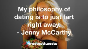 My philosophy of dating is to just fart right away. - Jenny McCarthy