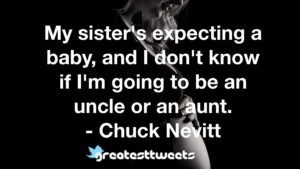 My sister's expecting a baby, and I don't know if I'm going to be an uncle or an aunt. - Chuck Nevitt