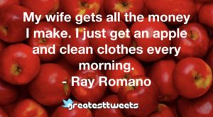 My wife gets all the money I make. I just get an apple and clean clothes every morning. - Ray Romano