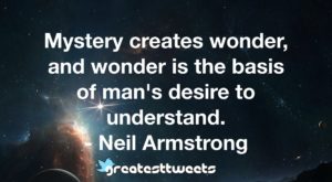 Mystery creates wonder, and wonder is the basis of man's desire to understand.