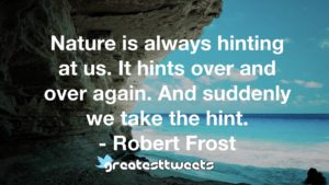 Nature is always hinting at us. It hints over and over again. And suddenly we take the hint. - Robert Frost