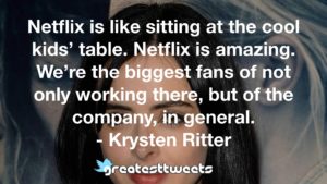 Netflix is like sitting at the cool kids’ table. Netflix is amazing. We’re the biggest fans of not only working there, but of the company, in general. - Krysten Ritter