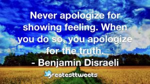 Never apologize for showing feeling. When you do so, you apologize for the truth. - Benjamin Disraeli