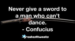 Never give a sword to a man who can't dance. - Confucius