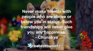 Never make friends with people who are above or below you in status. Such friendships will never give you any happiness. - Chanakya