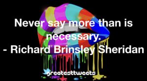 Never say more than is necessary. - Richard Brinsley Sheridan