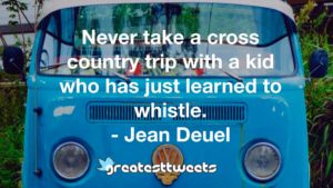 Never take a cross country trip with a kid who has just learned to whistle. - Jean Deuel
