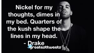 Nickel for my thoughts, dimes in my bed. Quarters of the kush shape the lines in my head. - Drake