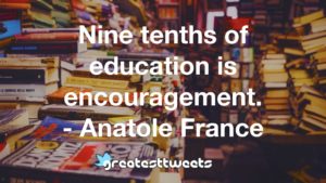 Nine tenths of education is encouragement. - Anatole France