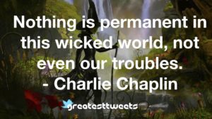 Nothing is permanent in this wicked world, not even our troubles. - Charlie Chaplin