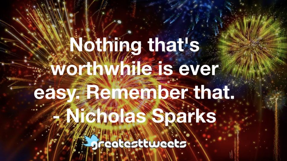 Nothing that's worthwhile is ever easy. Remember that. - Nicholas Sparks
