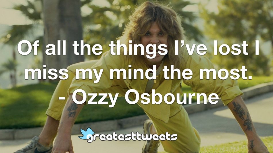 Of all the things I’ve lost I miss my mind the most. - Ozzy Osbourne