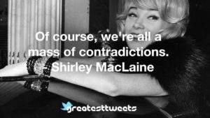 Of course, we're all a mass of contradictions. - Shirley MacLaine